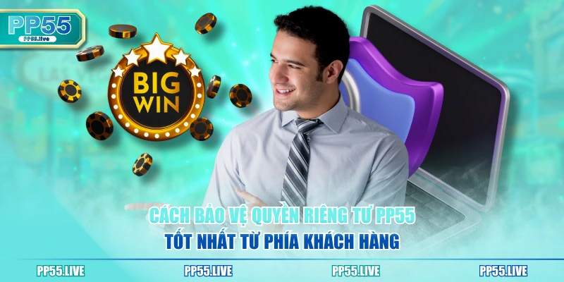 Cách bảo vệ quyền riêng tư PP55 tốt nhất từ phía khách hàng